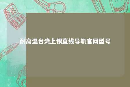 耐高温台湾上银直线导轨官网型号 