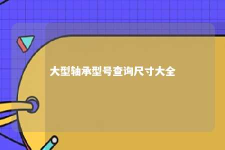 大型轴承型号查询尺寸大全 